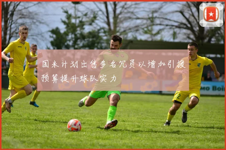 国米计划出售多名冗员以增加引援预算提升球队实力