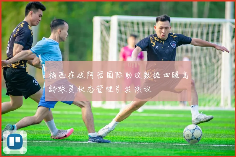 梅西在迈阿密国际助攻数据回暖高龄球员状态管理引发热议